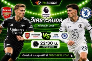 วิเคราะห์บอล อาร์เซนอล พบ เชลซี 22h30 06/09 – พรีเมียร์ลีก 2026/27